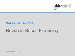 Get funded for 2015 
Revenue-Based Financing 
December 11, 2014 
LIGHTER CAPITAL WEBINAR © COPYRIGHT 2014 
 