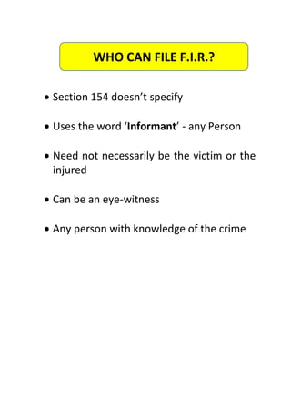  Section 154 doesn’t specify
 Uses the word ‘Informant’ - any Person
 Need not necessarily be the victim or the
injured
 Can be an eye-witness
 Any person with knowledge of the crime
WHO CAN FILE F.I.R.?
 