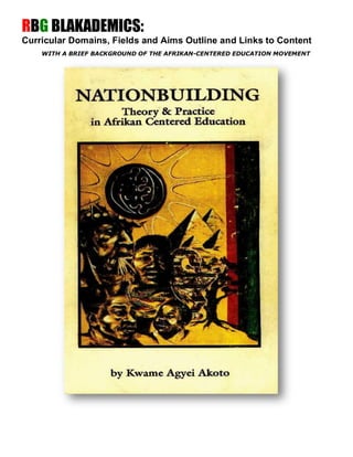 RBG BLAKADEMICS:
Curricular Domains, Fields and Aims Outline and Links to Content
    WITH A BRIEF BACKGROUND OF THE AFRIKAN-CENTERED EDUCATION MOVEMENT
 