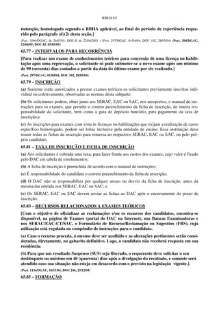 RBHA 65


nutenção, homologada segundo o RBHA aplicável, ao final do período de experiência reque-
rido pelo parágrafo (d)(2) desta seção.]
(Port. 1096/DGAC, de 26/07/01, DOU-E de 22/08/2001 ) (Port. 297/DGAC, 01/04/04; DOU 102, 28/05/04) (Port. 304/DGAC,
12/04/05; DOU 85, 05/05/05)

65.77 – INTERVALOS PARA RECORRÊNCIA
[Para realizar um exame de conhecimentos teóricos para concessão de uma licença ou habili-
tação após uma reprovação, o solicitante só pode submeter-se a novo exame após um mínimo
de 90 (noventa) dias contados a partir da data do último exame por ele realizado.]
(Port. 297/DGAC, 01/04/04; DOU 102, 28/05/04)

65.79 – INSCRIÇÃO
(a) Somente estão autorizados a prestar exames teóricos os solicitantes previamente inscritos indi-
vidual ou coletivamente, observadas as normas desta subparte:
(b) Os solicitantes podem, obter junto aos SERAC, EAC ou SAC, nos aeroportos, o manual de ins-
truções para os exames, que permite o correto preenchimento da ficha de inscrição, de inteira res-
ponsabilidade do solicitante, bem como a guia de depósito bancário, para pagamento da taxa de
inscrição;e
(c) As inscrições para exames com vista às licenças ou habilitações que exijam a realização de curso
específico homologado, podem ser feitas inclusive pela entidade de ensino. Essa instituição deve
reunir todas as fichas de inscrição para remessa ao respectivo SERAC, EAC ou SAC, ou pelo pró-
prio candidato.
65.81 – TAXA DE INSCRIÇÃO E FICHA DE INSCRIÇÃO
(a) Aos solicitantes é cobrada uma taxa, para fazer frente aos custos dos exames, cujo valor é fixado
pelo DAC em tabela de emolumentos;
(b) A ficha de inscrição é preenchida de acordo com o manual de instruções;
(c) É responsabilidade do candidato o correto preenchimento da ficha de inscrição;
(d) O DAC não se responsabiliza por qualquer atraso ou desvio da ficha de inscrição, antes da
mesma dar entrada nos SERAC, EAC ou SAC; e
(e) Os SERAC, EAC ou SAC devem enviar as fichas ao DAC após o encerramento do prazo de
inscrição.
65.83 – RECURSOS RELACIONADOS A EXAMES TEÓRICOS
[Com o objetivo de oficializar as reclamações e/ou os recursos dos candidatos, encontra-se
disponível, na página de Exames (portal do DAC na Internet), nas Bancas Examinadoras e
nos SERAC/EAC-CT/SAC, o Formulário de Recurso/Reclamação ou Sugestões (FRS), cuja
utilização está regulada no compêndio de instruções para o candidato.
(a) Caso o recurso proceda, o mesmo deve ser acolhido e as alterações pertinentes serão consi-
deradas, diretamente, no gabarito definitivo. Logo, o candidato não receberá resposta em sua
residência.
(b) Para que um resultado Suspenso (SUS) seja liberado, o requerente deve solicitar o seu
desbloqueio no máximo em 40 (quarenta) dias após a divulgação do resultado, e somente será
atendido caso sua situação não esteja em desacordo com o previsto na legislação vigente.]
(Port. 1136/DGAC, 10/11/04; DOU 246, 23/12/04)

65.85 – FORMAÇÃO
 