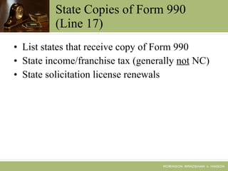 State Copies of Form 990 (Line 17) List states that receive copy of Form 990 State income/franchise tax (generally  not  NC) State solicitation license renewals 