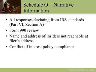 Schedule O – Narrative Information All responses deviating from IRS standards (Part VI, Section A) Form 990 review Name and address of insiders not reachable at filer’s address Conflict of interest policy compliance 