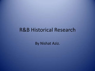 R&B Historical Research
By Nishat Aziz.

 