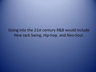 Going into the 21st century R&B would include
New Jack Swing, Hip-hop, and Neo-Soul.

 