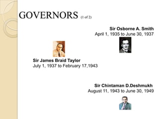 GOVERNORS                (1 of 2)


                                             Sir Osborne A. Smith
                                    April 1, 1935 to June 30, 1937




  Sir James Braid Taylor
  July 1, 1937 to February 17,1943



                                Sir Chintaman D.Deshmukh
                              August 11, 1943 to June 30, 1949
 