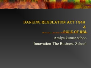 Banking Regulation act 1949
                                &
                    Role of RBi
               Amiya kumar sahoo
    Innovation-The Business School
 
