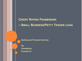 Credit Rating Framework – Small Business/Petty Trader Loan Banking and Financial Services By, PankajSaria Prasanna R 