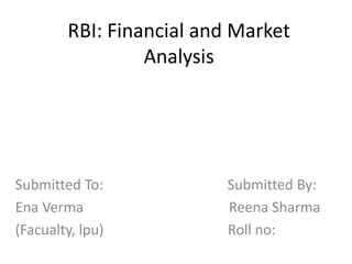 RBI: Financial and Market
Analysis
Submitted To: Submitted By:
Ena Verma Reena Sharma
(Facualty, lpu) Roll no:
 