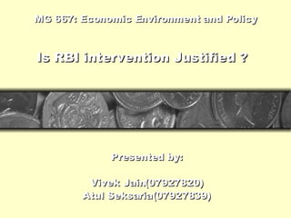 MG 667: Economic Environment and Policy Presented by: Vivek Jain(07927820) Atul Seksaria(07927839) Is RBI intervention Justified ? 