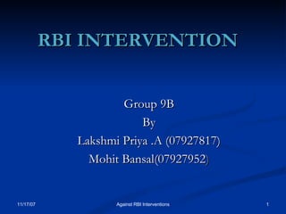 RBI INTERVENTION  Group 9B By Lakshmi Priya .A (07927817) Mohit Bansal(07927952 ) 05/28/09 Against RBI Interventions 