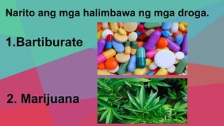 Narito ang mga halimbawa ng mga droga.
1.Bartiburate
2. Marijuana
 