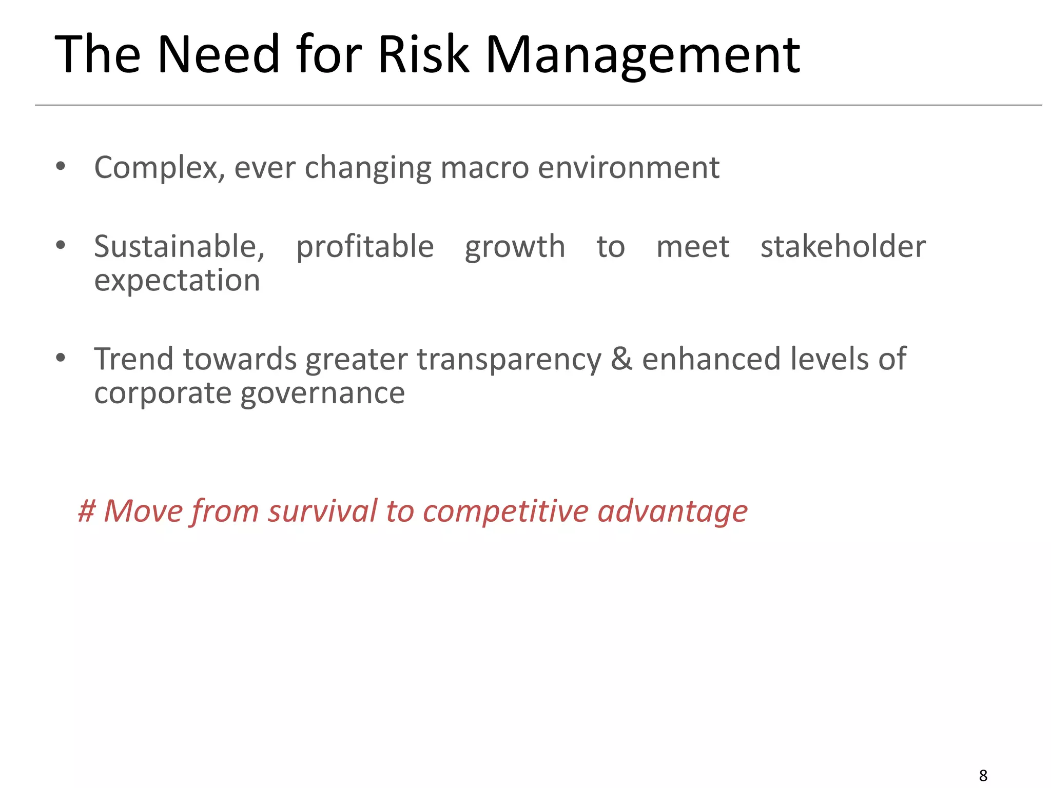 8
The Need for Risk Management
• Complex, ever changing macro environment
• Sustainable, profitable growth to meet stakeholder
expectation
• Trend towards greater transparency & enhanced levels of
corporate governance
# Move from survival to competitive advantage
 