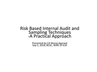 Risk Based Internal Audit and
Sampling Techniques
-A Practical Approach
Presented by CA Manoj Agarwal
Sep 2, 2018, BCSC, WIRC of ICAI
 