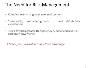 8
The Need for Risk Management
• Complex, ever changing macro environment
• Sustainable, profitable growth to meet stakeholder
expectation
• Trend towards greater transparency & enhanced levels of
corporate governance
# Move from survival to competitive advantage
 