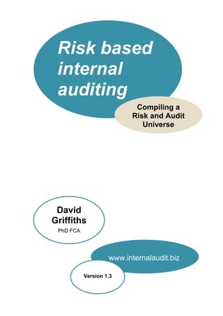Risk based
internal
auditing
Compiling a
Risk and Audit
Universe
www.internalaudit.biz
David
Griffiths
PhD FCA
Version 1.3
 