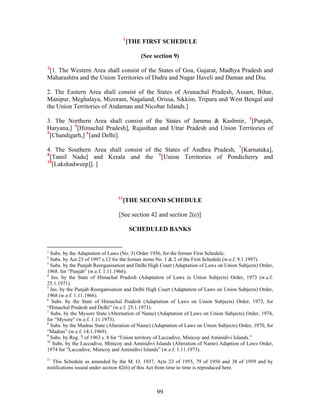 1
[THE FIRST SCHEDULE
(See section 9)
2
[1. The Western Area shall consist of the States of Goa, Gujarat, Madhya Pradesh and
Maharashtra and the Union Territories of Dadra and Nagar Haveli and Daman and Diu.
2. The Eastern Area shall consist of the States of Arunachal Pradesh, Assam, Bihar,
Manipur, Meghalaya, Mizoram, Nagaland, Orissa, Sikkim, Tripura and West Bengal and
the Union Territories of Andaman and Nicobar Islands.]
3. The Northern Area shall consist of the States of Jammu & Kashmir, 3
[Punjab,
Haryana,] 4
[Himachal Pradesh], Rajasthan and Uttar Pradesh and Union Territories of
5
[Chandigarh,] 6
[and Delhi].
4. The Southern Area shall consist of the States of Andhra Pradesh, 7
[Karnataka],
8
[Tamil Nadu] and Kerala and the 9
[Union Territories of Pondicherry and
10
[Lakshadweep]]. ]
11
[THE SECOND SCHEDULE
[See section 42 and section 2(e)]
SCHEDULED BANKS
1
Subs. by the Adaptation of Laws (No. 3) Order 1956, for the former First Schedule.
2
Subs. by Act 23 of 1997 s.12 for the former items No. 1 & 2 of the First Schedule (w.e.f. 9.1.1997).
3
Subs. by the Punjab Reorganisation and Delhi High Court (Adaptation of Laws on Union Subjects) Order,
1968. for “Punjab” (w.e.f. 1.11.1966).
4
Ins. by the State of Himachal Pradesh (Adaptation of Laws in Union Subjects) Order, 1973 (w.e.f.
25.1.1971).
5
Ins. by the Punjab Reorganisation and Delhi High Court (Adaptation of Laws on Union Subjects) Order,
1968 (w.e.f. 1.11.1966).
6
Subs. by the State of Himachal Pradesh (Adaptation of Laws on Union Subjects) Order, 1973, for
“Himachal Pradesh and Delhi” (w.e.f. 25.1.1971).
7
Subs. by the Mysore State (Alternation of Name) (Adaptation of Laws on Union Subjects) Order, 1974,
for “Mysore” (w.e.f. 1.11.1973).
8
Subs. by the Madras State (Alteration of Name) (Adaptation of Laws on Union Subjects) Order, 1970, for
“Madras” (w.e.f. 14.1.1969).
9
Subs. by Reg. 7 of 1963 s. 8 for “Union territory of Laccadive, Minicoy and Aminidivi Islands.”
10
Subs. by the Laccadive, Minicoy and Aminidivi Islands (Alteration of Name) Adaption of Laws Order,
1974 for “Laccadive, Minicoy and Aminidivi Islands” (w.e.f. 1.11.1973).
11
This Schedule as amended by the M. O. 1937, Acts 23 of 1955, 79 of 1956 and 38 of 1959 and by
notifications issued under section 42(6) of this Act from time to time is reproduced here.
99
 
