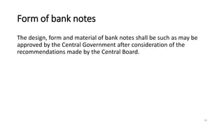 Form of bank notes
The design, form and material of bank notes shall be such as may be
approved by the Central Government after consideration of the
recommendations made by the Central Board.
20
 