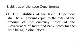 Liabilities of the Issue Departments
(1) The liabilities of the Issue Department
shall be an amount equal to the total of the
amount of the currency notes of the
Government of India and bank notes for the
time being in circulation.
42
 