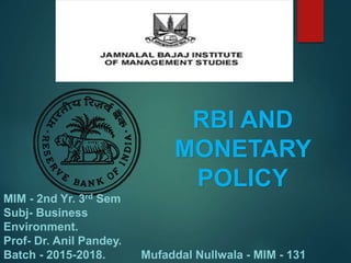 RBI AND
MONETARY
POLICY
Mufaddal Nullwala - MIM - 131
MIM - 2nd Yr. 3rd Sem
Subj- Business
Environment.
Prof- Dr. Anil Pandey.
Batch - 2015-2018.
 