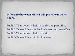  Difference between M3-M1 will provide us which
figure?
 Public’s Time deposits held in banks and post office
 Public’s Demand deposits held in banks and post office
 Public’s Time deposits held in banks
 Public’s Demand deposits held in banks
 