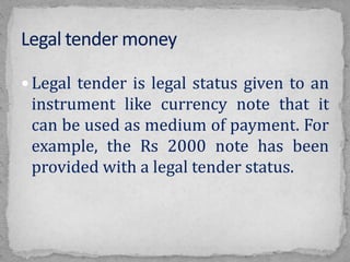 Legal tender is legal status given to an
instrument like currency note that it
can be used as medium of payment. For
example, the Rs 2000 note has been
provided with a legal tender status.
 