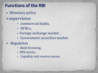  Monetary policy
supervision
• commercial banks,
• NFBCs,
• Foreign exchange market ,
• Government securities market
 Regulation
• Bank licensing,
• NPA norms,
• Liquidity and reserve norms
 