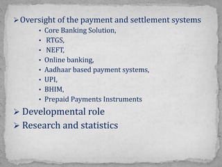 Oversight of the payment and settlement systems
• Core Banking Solution,
• RTGS,
• NEFT,
• Online banking,
• Aadhaar based payment systems,
• UPI,
• BHIM,
• Prepaid Payments Instruments
 Developmental role
 Research and statistics
 