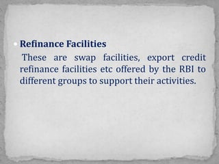  Refinance Facilities
These are swap facilities, export credit
refinance facilities etc offered by the RBI to
different groups to support their activities.
 