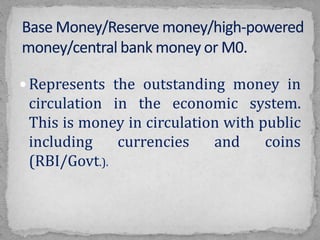  Represents the outstanding money in
circulation in the economic system.
This is money in circulation with public
including currencies and coins
(RBI/Govt.).
 