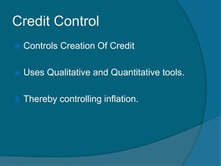 Credit Control
 Controls Creation Of Credit
 Uses Qualitative and Quantitative tools.
 Thereby controlling inflation.
 