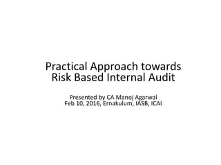 Practical Approach towards
Risk Based Internal Audit
Presented by CA Manoj Agarwal
Feb 10, 2016, Ernakulum, IASB, ICAI
 