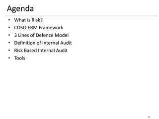 Agenda
• What is Risk?
• COSO ERM Framework
• 3 Lines of Defence Model
• Definition of Internal Audit
• Risk Based Internal Audit
• Tools
3
 