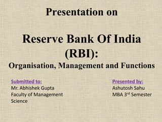 Presentation on
Reserve Bank Of India
(RBI):
Organisation, Management and Functions
Presented by:
Ashutosh Sahu
MBA 3rd Semester
Submitted to:
Mr. Abhishek Gupta
Faculty of Management
Science
 