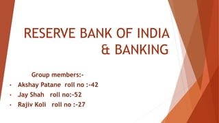 RESERVE BANK OF INDIA
& BANKING
Group members:-
• Akshay Patane roll no :-42
• Jay Shah roll no:-52
• Rajiv Koli roll no :-27
 