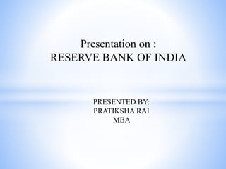 PRESENTED BY:
PRATIKSHA RAI
MBA
Presentation on :
RESERVE BANK OF INDIA
 