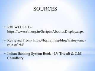 • RBI WEBSITE-
https://www.rbi.org.in/Scripts/AboutusDisplay.aspx
• Retrieved From- https://bq.training/blog/history-and-
role-of-rbi/
• Indian Banking System Book –I.V Trivedi & C.M.
Chaudhary
SOURCES
 