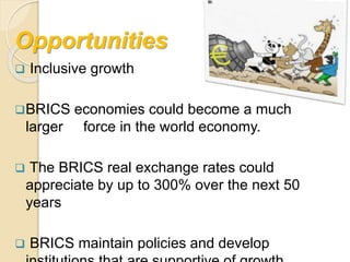 Opportunities
 Inclusive growth
BRICS economies could become a much
larger force in the world economy.
 The BRICS real exchange rates could
appreciate by up to 300% over the next 50
years
 BRICS maintain policies and develop
 