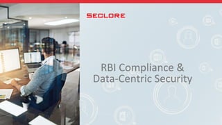 RBI Compliance &
Data-Centric Security
 