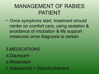 MANAGEMENT OF RABIES PATIENT Once symptoms start, treatment should center on comfort care, using sedation & avoidance of intubation & life support measures once diagnosis is certain MEDICATIONS Diazepam Midazolam Haloperidol + Dipenhydramine 
