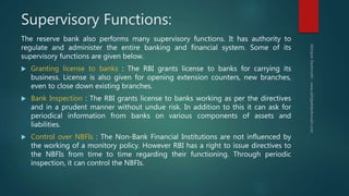 Supervisory Functions:
The reserve bank also performs many supervisory functions. It has authority to
regulate and adminis...