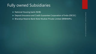 Fully owned Subsidiaries
 National Housing bank (NHB)
 Deposit Insurance and Credit Guarantee Corporation of India (DICGC)
 Bharatiya Reserve Bank Note Mudran Private Limited (BRBNMPL)
 