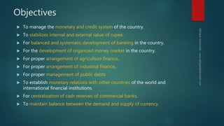 Objectives
 To manage the monetary and credit system of the country.
 To stabilizes internal and external value of rupee...