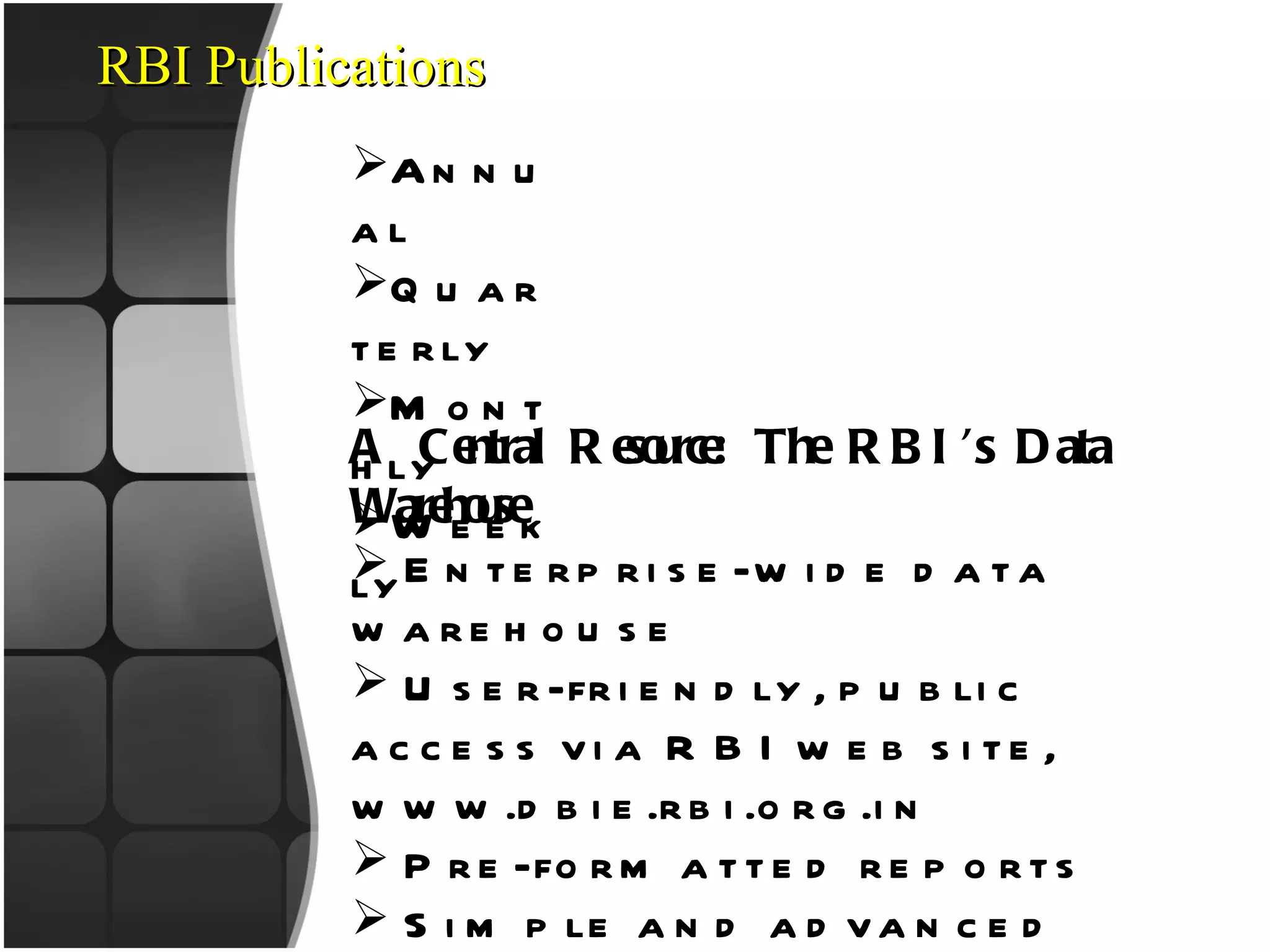 RBI Publications Annual Quarterly Monthly Weekly A Central Resource: The RBI’s Data Warehouse Enterprise-wide data warehouse User-friendly, public access via RBI web site,  www.dbie.rbi.org.in Pre-formatted reports Simple and advanced queries Definitions of basic concepts 