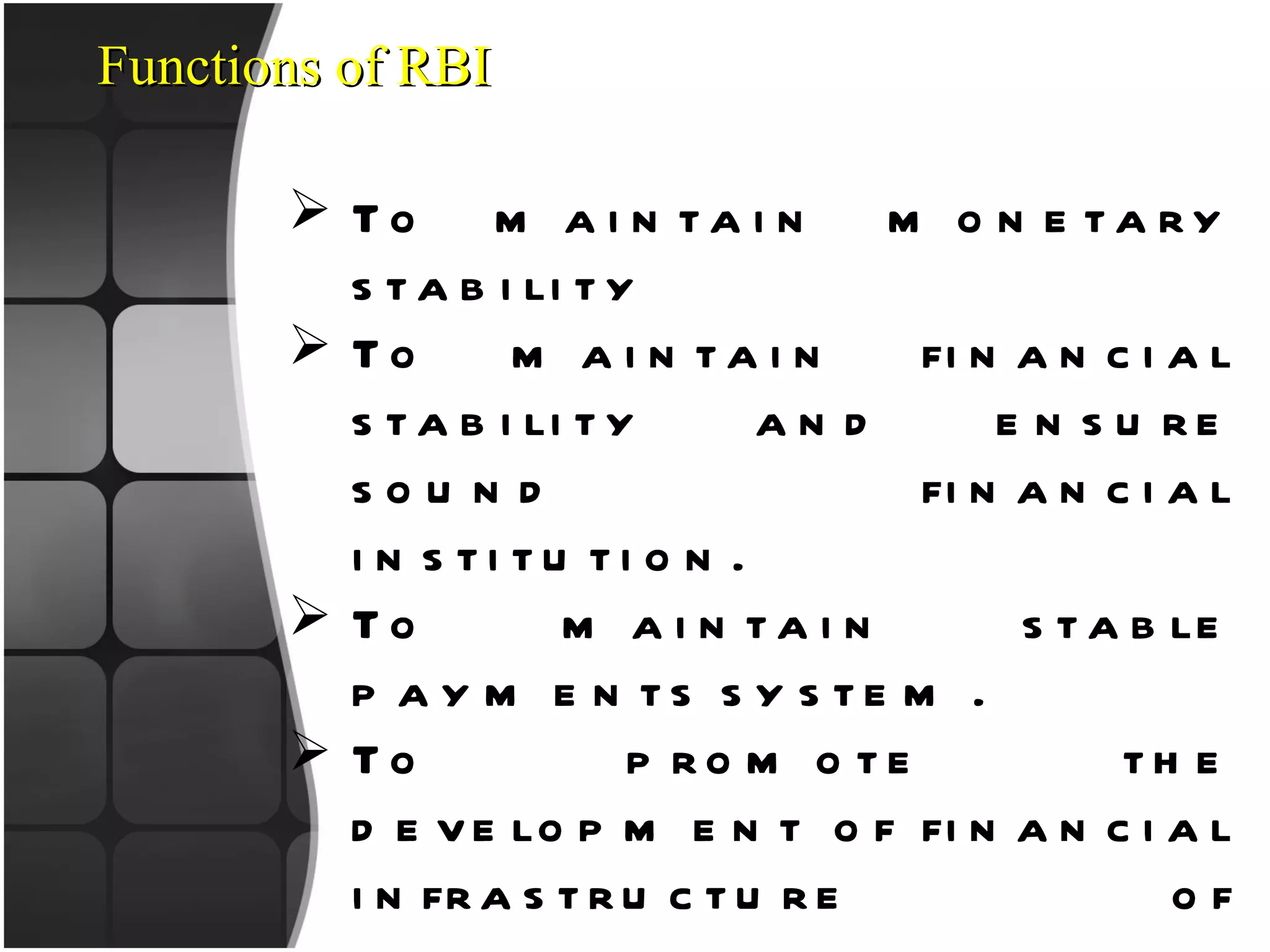 To maintain monetary stability To maintain financial stability and ensure sound financial institution. To maintain stable payments system. To promote the development of financial infrastructure of markets and systems. To enable it to operate efficiently. To ensure that credit allocation by the financial system Functions of RBI 