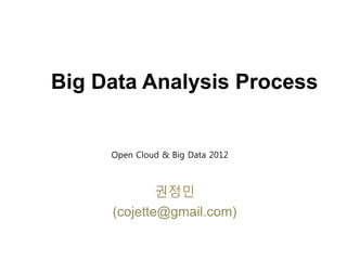 Big Data Analysis Process
권정민
(cojette@gmail.com)
Open Cloud & Big Data 2012
 