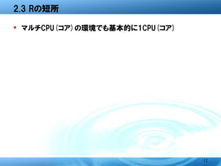 2.3 Rの短所

� マルチCPU(コア)の環境でも基本的に1CPU(コア)




                                12
 