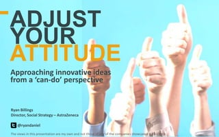 Ryan Billings
Director, Social Strategy – AstraZeneca
@ryandaniel
ADJUST
YOUR
ATTITUDE
Approaching innovative ideas
from a ‘can-do’ perspective
The views in this presentation are my own and not those of any of the companies showcased in this deck
 