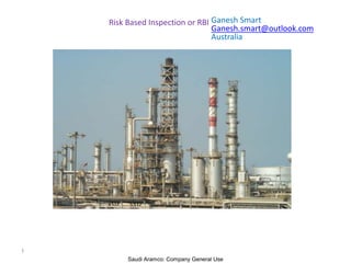 Saudi Aramco: Company General Use
Risk Based Inspection or RBI
1
Ganesh Smart
Ganesh.smart@outlook.com
Australia
 