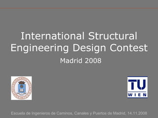 International Structural Engineering Design Contest   Madrid 2008 Escuela de Ingenieros de Caminos, Canales y Puertos de Madrid, 14.11.2008 