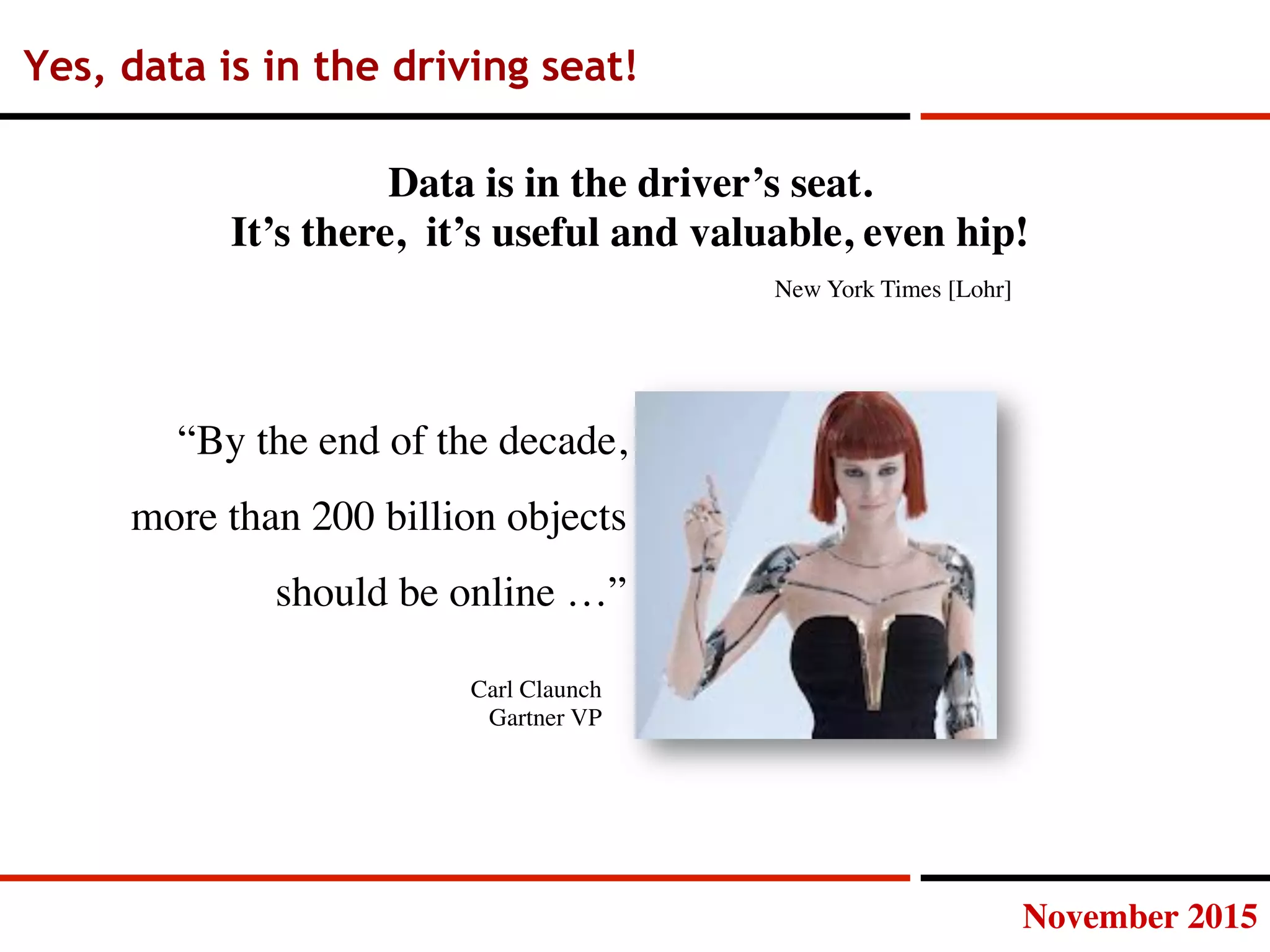 November 2015
Yes, data is in the driving seat!
“By the end of the decade,
more than 200 billion objects
should be online …”
Data is in the driver’s seat. 
It’s there, it’s useful and valuable, even hip!
New York Times [Lohr]
Carl Claunch
Gartner VP
 